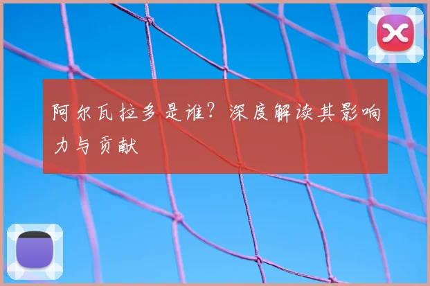 阿尔瓦拉多是谁?深度解读其影响力与贡献