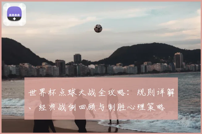 世界杯点球大战全攻略：规则详解、经典战例回顾与制胜心理策略