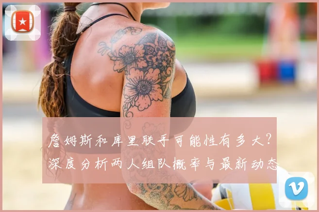 詹姆斯和库里联手可能性有多大？深度分析两人组队概率与最新动态