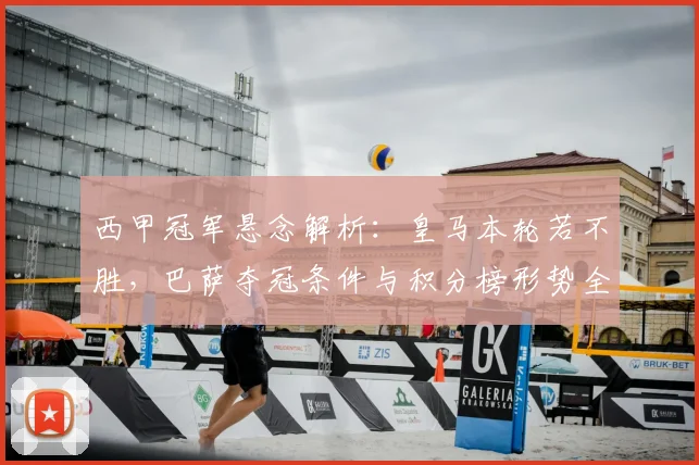 西甲冠军悬念解析：皇马本轮若不胜，巴萨夺冠条件与积分榜形势全览