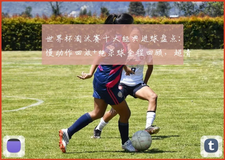 世界杯淘汰赛十大经典进球盘点：慢动作回放+绝杀球全程回顾，超清集锦！