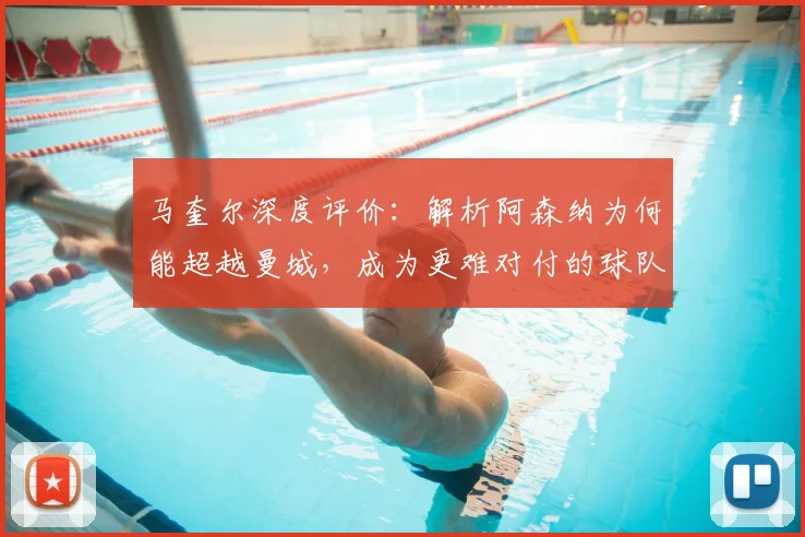 马奎尔深度评价:解析阿森纳为何能超越曼城,成为更难对付的球队