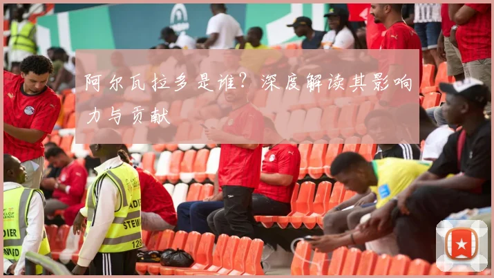 阿尔瓦拉多是谁？深度解读其影响力与贡献