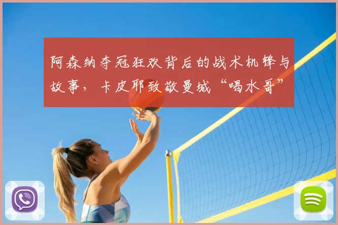 阿森纳夺冠狂欢背后的战术机锋与故事,卡皮耶致敬曼城“喝水哥”引爆英超话题