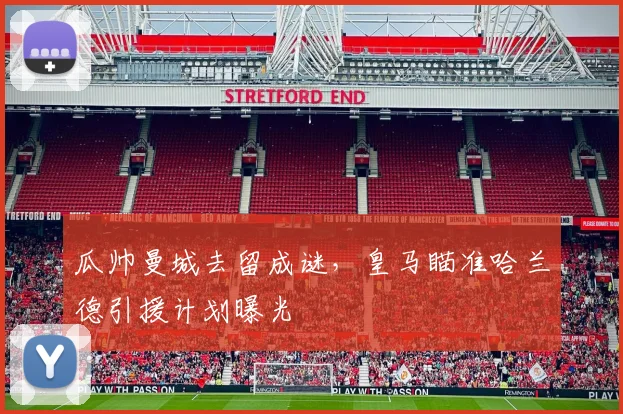 瓜帅曼城去留成谜，皇马瞄准哈兰德引援计划曝光