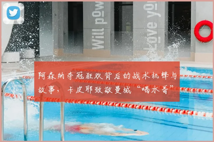 阿森纳夺冠狂欢背后的战术机锋与故事，卡皮耶致敬曼城“喝水哥”引爆英超话题