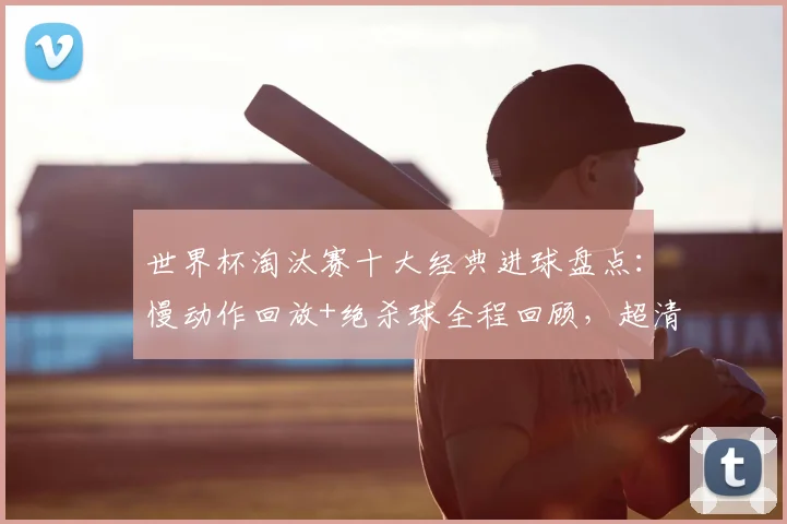 世界杯淘汰赛十大经典进球盘点：慢动作回放+绝杀球全程回顾，超清集锦！