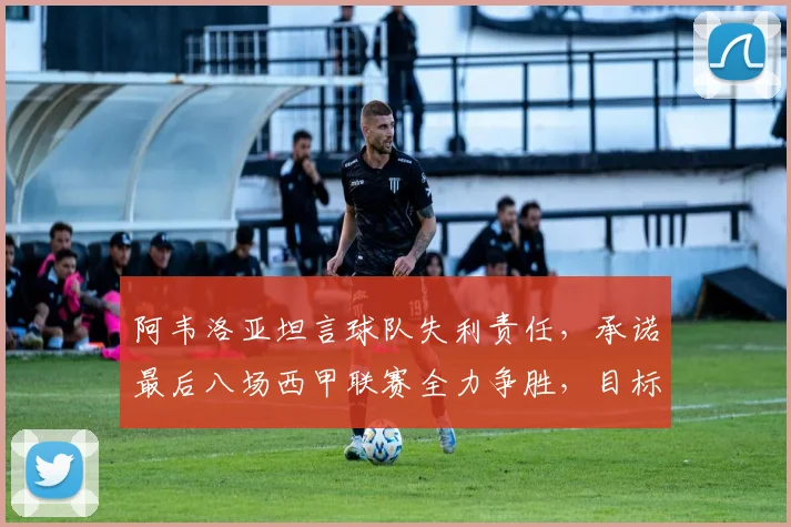 阿韦洛亚坦言球队失利责任，承诺最后八场西甲联赛全力争胜，目标明确
